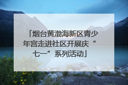 烟台黄渤海新区青少年宫走进社区开展庆“七一”系列活动