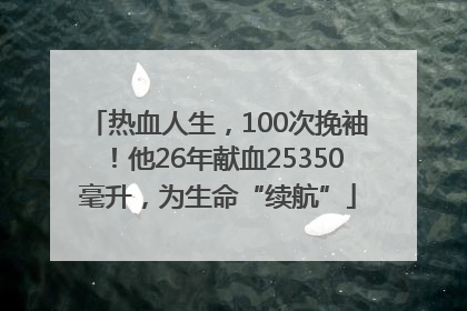 热血人生，100次挽袖！他26年献血25350毫升，为生命“续航”