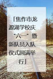 焦作市龙源湖学校庆“六一”暨新队员入队仪式圆满举行