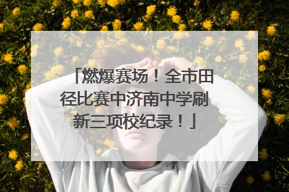 燃爆赛场！全市田径比赛中济南中学刷新三项校纪录！