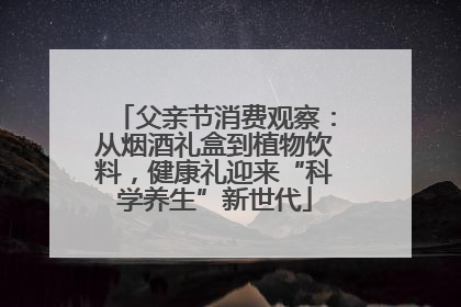 父亲节消费观察：从烟酒礼盒到植物饮料，健康礼迎来“科学养生”新世代