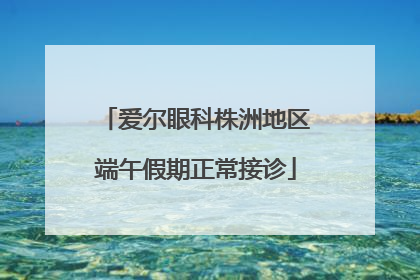 爱尔眼科株洲地区端午假期正常接诊