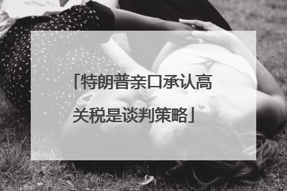 特朗普亲口承认高关税是谈判策略
