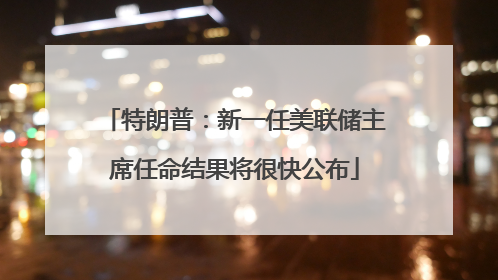 特朗普：新一任美联储主席任命结果将很快公布