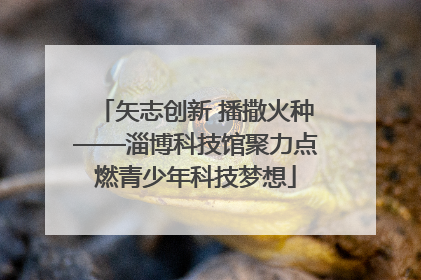 矢志创新 播撒火种——淄博科技馆聚力点燃青少年科技梦想