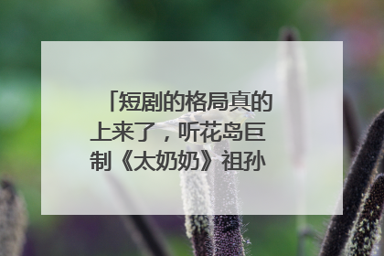 短剧的格局真的上来了，听花岛巨制《太奶奶》祖孙戏里藏着家国情