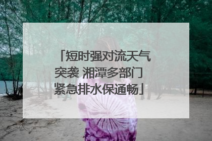 短时强对流天气突袭 湘潭多部门紧急排水保通畅