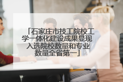 石家庄市技工院校工学一体化建设成果显现 入选院校数量和专业数量全省第一