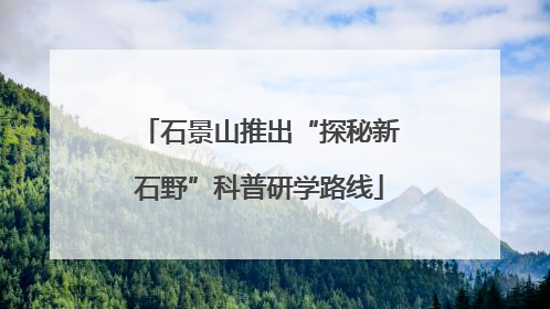 石景山推出“探秘新石野”科普研学路线