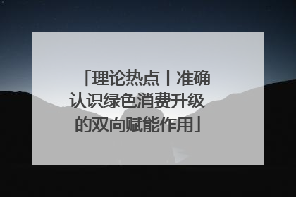 理论热点丨准确认识绿色消费升级的双向赋能作用