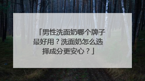 男性洗面奶哪个牌子最好用？洗面奶怎么选择成分更安心？