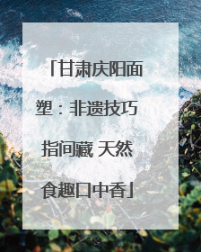 甘肃庆阳面塑：非遗技巧指间藏 天然食趣口中香