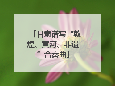 甘肃谱写“敦煌、黄河、非遗”合奏曲