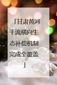 甘肃黄河干流横向生态补偿机制完成全覆盖