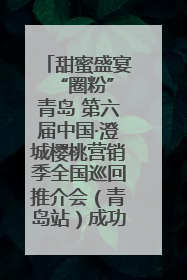 甜蜜盛宴 “圈粉”青岛 第六届中国·澄城樱桃营销季全国巡回推介会（青岛站）成功举办