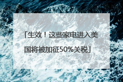 生效！这些家电进入美国将被加征50%关税