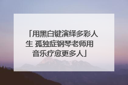 用黑白键演绎多彩人生 孤独症钢琴老师用音乐疗愈更多人