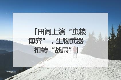 田间上演“虫粮博弈”，生物武器扭转“战局”