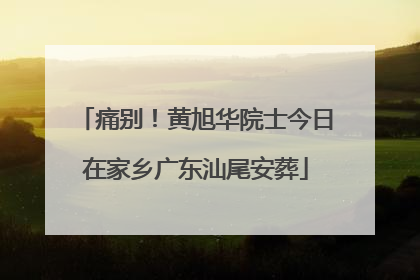 痛别！黄旭华院士今日在家乡广东汕尾安葬