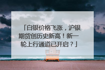 白银价格飞涨，沪银期货创历史新高！新一轮上行通道已开启？