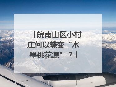 皖南山区小村庄何以蝶变“水墨桃花源”？
