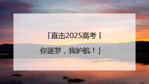 直击2025高考丨你逐梦，我护航！