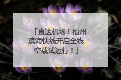 直达机场！福州滨海快线开启全线空载试运行！