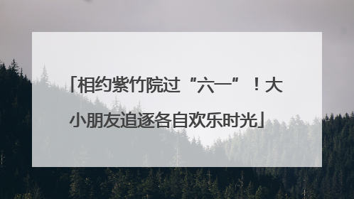 相约紫竹院过“六一”！大小朋友追逐各自欢乐时光