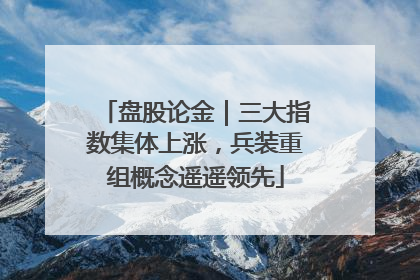 盘股论金｜三大指数集体上涨，兵装重组概念遥遥领先