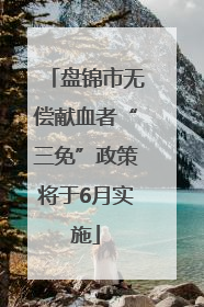 盘锦市无偿献血者“三免”政策将于6月实施