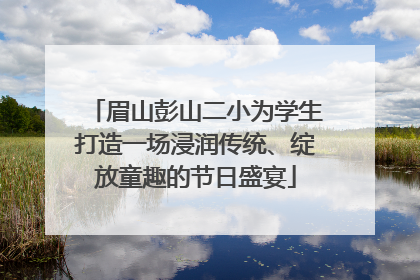 眉山彭山二小为学生打造一场浸润传统、绽放童趣的节日盛宴