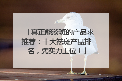 真正能淡斑的产品求推荐：十大祛斑产品排名，凭实力上位！