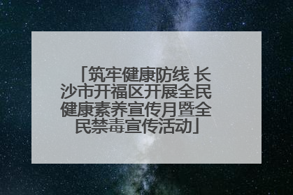 筑牢健康防线 长沙市开福区开展全民健康素养宣传月暨全民禁毒宣传活动