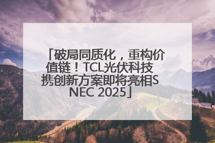 破局同质化，重构价值链！TCL光伏科技携创新方案即将亮相SNEC 2025