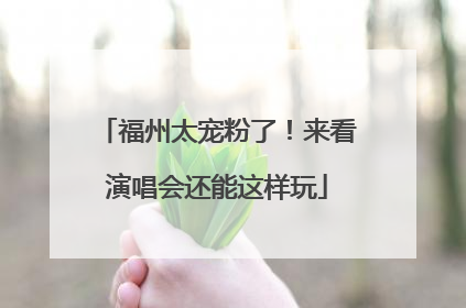 福州太宠粉了！来看演唱会还能这样玩