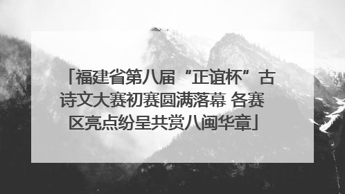 福建省第八届“正谊杯”古诗文大赛初赛圆满落幕 各赛区亮点纷呈共赏八闽华章