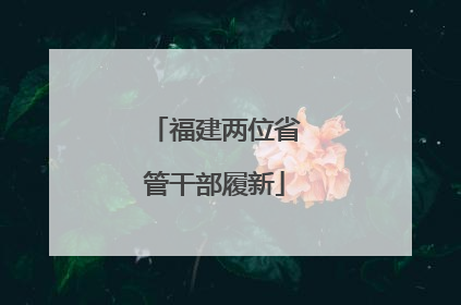 福建两位省管干部履新