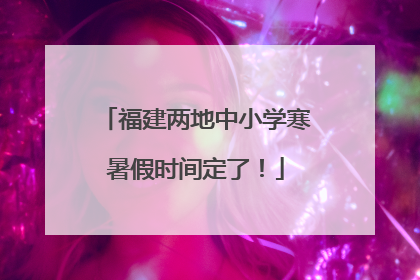 福建两地中小学寒暑假时间定了！