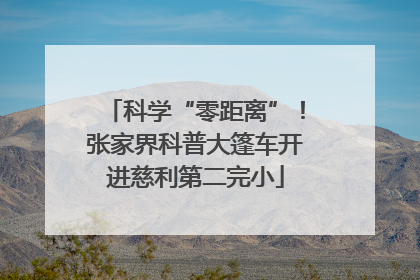 科学“零距离”！张家界科普大篷车开进慈利第二完小