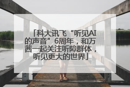 科大讯飞“听见AI的声音”6周年，和万茜一起关注听障群体，听见更大的世界
