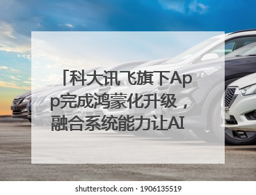 科大讯飞旗下App完成鸿蒙化升级，融合系统能力让AI服务触手可及