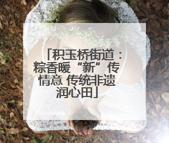 积玉桥街道：粽香暖“新”传情意 传统非遗润心田