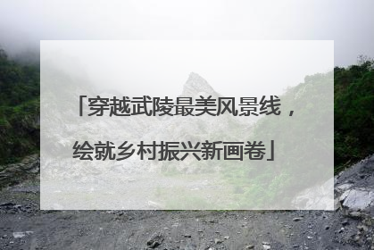 穿越武陵最美风景线，绘就乡村振兴新画卷