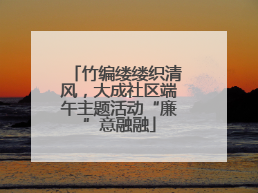 竹编缕缕织清风，大成社区端午主题活动“廉”意融融