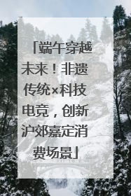 端午穿越未来！非遗传统×科技电竞，创新沪郊嘉定消费场景