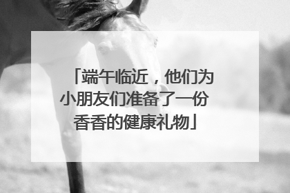 端午临近，他们为小朋友们准备了一份香香的健康礼物