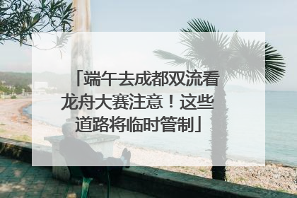 端午去成都双流看龙舟大赛注意！这些道路将临时管制