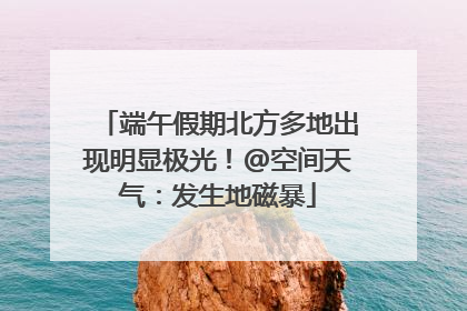 端午假期北方多地出现明显极光！@空间天气：发生地磁暴