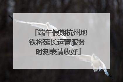 端午假期杭州地铁将延长运营服务 时刻表请收好