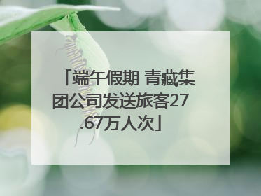 端午假期 青藏集团公司发送旅客27.67万人次